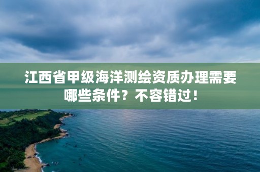 江西省甲级海洋测绘资质办理需要哪些条件?不容错过!
