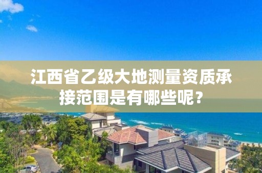 江西省乙级大地测量资质承接范围是有哪些呢?