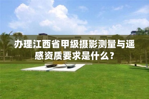 办理江西省甲级摄影测量与遥感资质要求是什么？