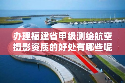 办理福建省甲级测绘航空摄影资质的好处有哪些呢?