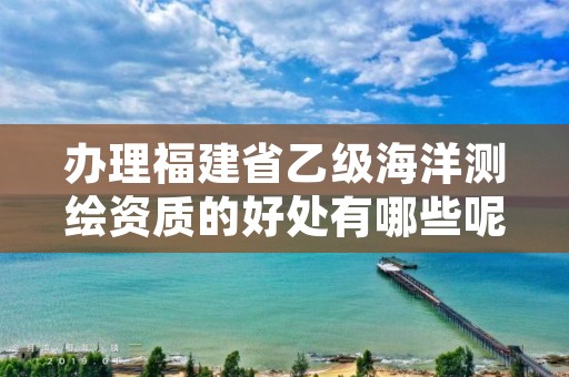 办理福建省乙级海洋测绘资质的好处有哪些呢?