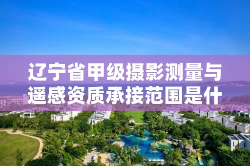 辽宁省甲级摄影测量与遥感资质承接范围是什么?