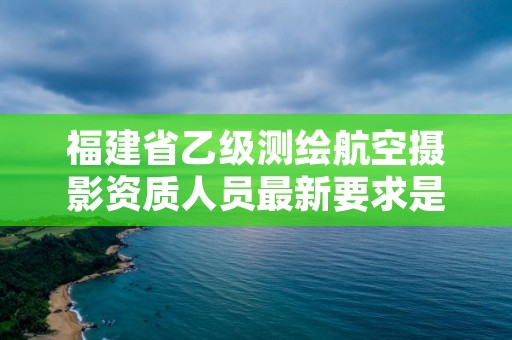 福建省乙级测绘航空摄影资质人员最新要求是多少个?