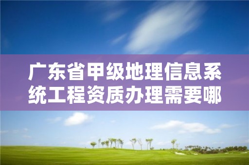广东省甲级地理信息系统工程资质办理需要哪些条件?