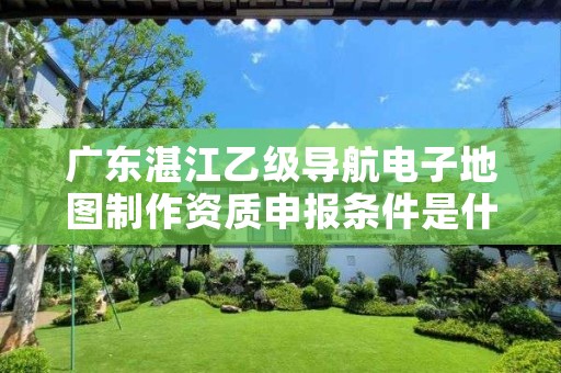 广东湛江乙级导航电子地图制作资质申报条件是什么?