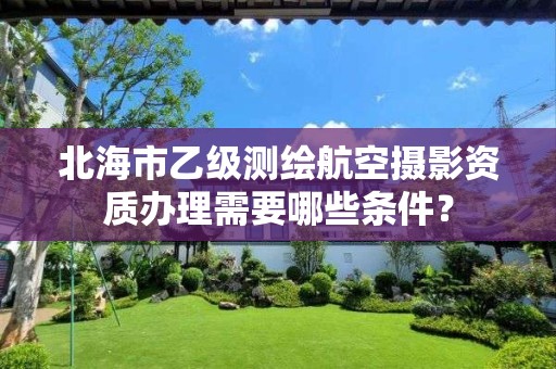 北海市乙级测绘航空摄影资质办理需要哪些条件？