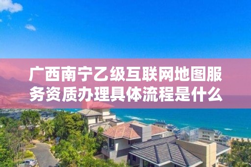 广西南宁乙级互联网地图服务资质办理具体流程是什么?