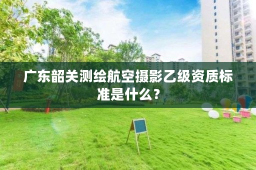广东韶关测绘航空摄影乙级资质标准是什么？