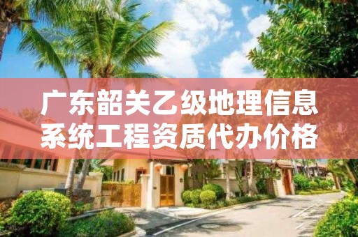 广东韶关乙级地理信息系统工程资质代办价格是多少钱呢?