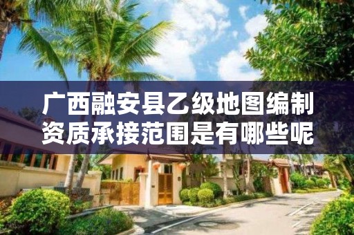 广西融安县乙级地图编制资质承接范围是有哪些呢？