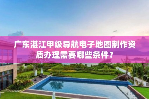 广东湛江甲级导航电子地图制作资质办理需要哪些条件?