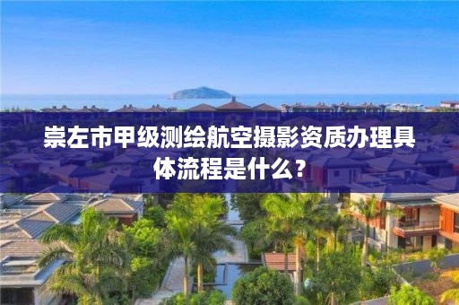 崇左市甲级测绘航空摄影资质办理具体流程是什么？