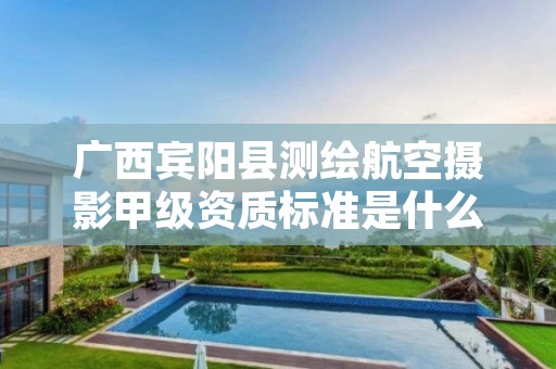 广西宾阳县测绘航空摄影甲级资质标准是什么？