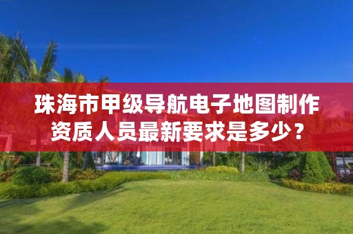 珠海市甲级导航电子地图制作资质人员最新要求是多少？