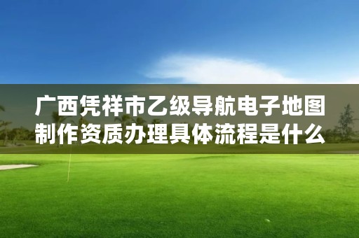 广西凭祥市乙级导航电子地图制作资质办理具体流程是什么？