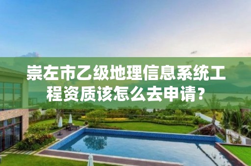 崇左市乙级地理信息系统工程资质该怎么去申请？