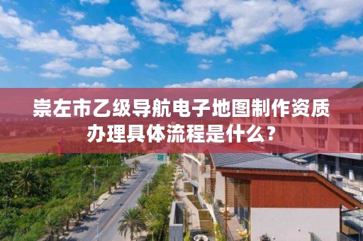 崇左市乙级导航电子地图制作资质办理具体流程是什么？