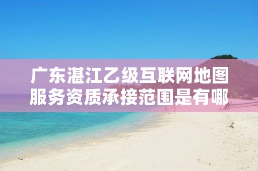 广东湛江乙级互联网地图服务资质承接范围是有哪些呢?