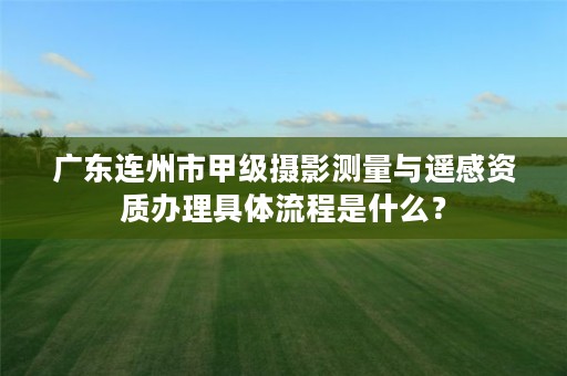 广东连州市甲级摄影测量与遥感资质办理具体流程是什么?