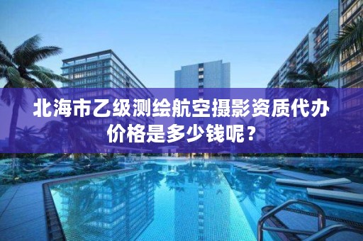 北海市乙级测绘航空摄影资质代办价格是多少钱呢？
