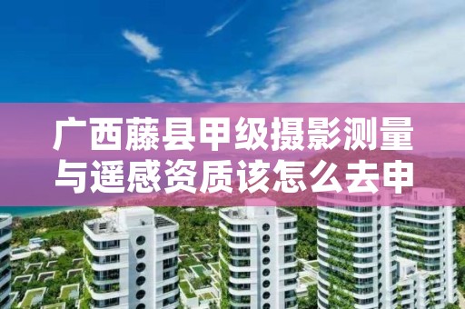 广西藤县甲级摄影测量与遥感资质该怎么去申请？