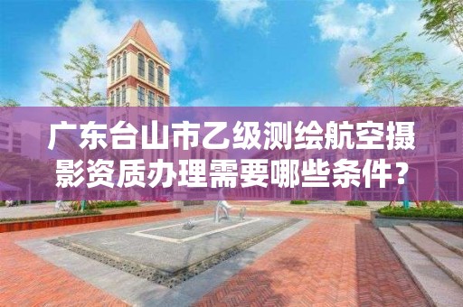 广东台山市乙级测绘航空摄影资质办理需要哪些条件?