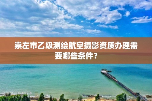 崇左市乙级测绘航空摄影资质办理需要哪些条件？