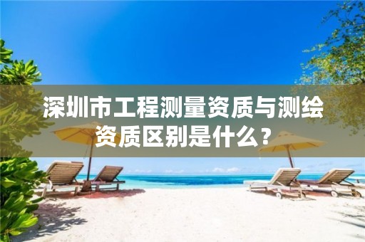 深圳市工程测量资质与测绘资质区别是什么?