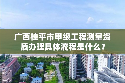 广西桂平市甲级工程测量资质办理具体流程是什么？