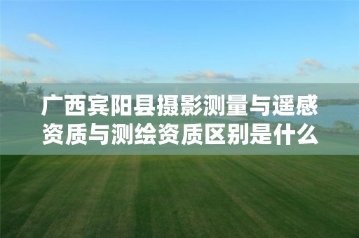 广西宾阳县摄影测量与遥感资质与测绘资质区别是什么？