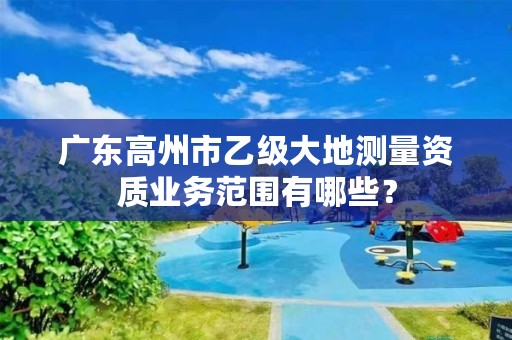 广东高州市乙级大地测量资质业务范围有哪些?