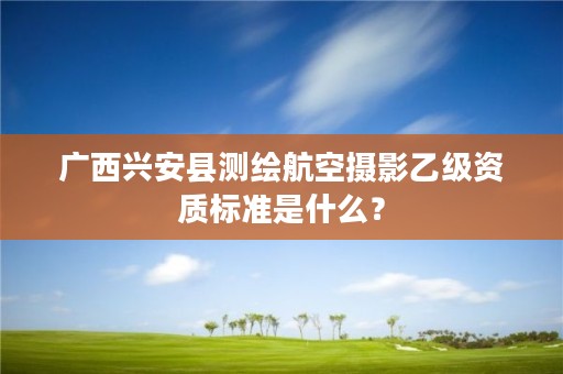 广西兴安县测绘航空摄影乙级资质标准是什么？