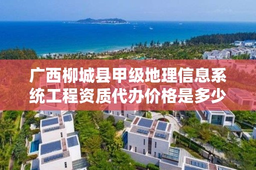 广西柳城县甲级地理信息系统工程资质代办价格是多少钱呢？