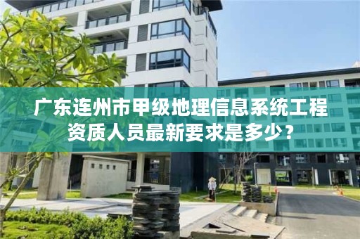 广东连州市甲级地理信息系统工程资质人员最新要求是多少?