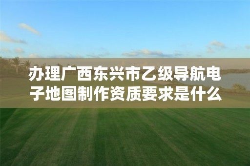 办理广西东兴市乙级导航电子地图制作资质要求是什么呢？