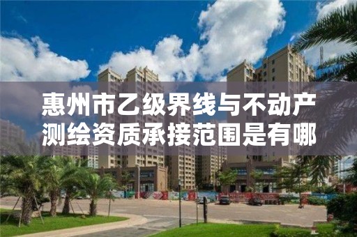 惠州市乙级界线与不动产测绘资质承接范围是有哪些呢?