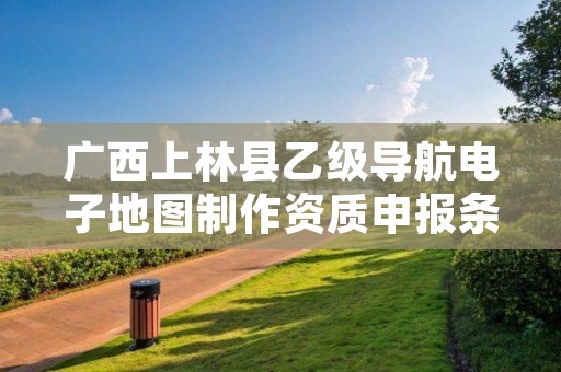 广西上林县乙级导航电子地图制作资质申报条件是什么？