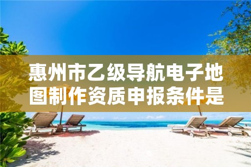 惠州市乙级导航电子地图制作资质申报条件是什么?