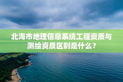 北海市地理信息系统工程资质与测绘资质区别是什么？