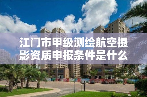 江门市甲级测绘航空摄影资质申报条件是什么?