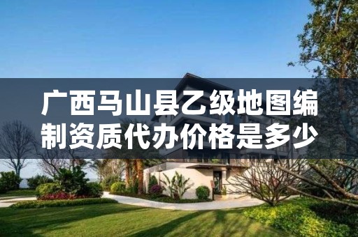 广西马山县乙级地图编制资质代办价格是多少钱呢？