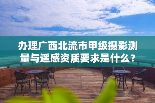 办理广西北流市甲级摄影测量与遥感资质要求是什么？