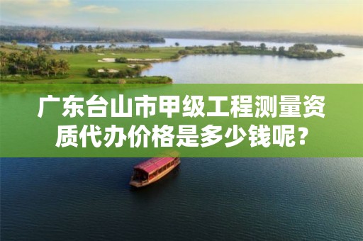 广东台山市甲级工程测量资质代办价格是多少钱呢?