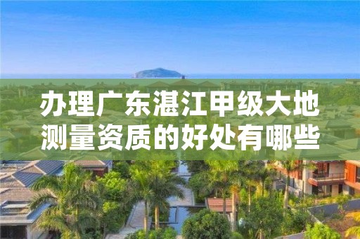 办理广东湛江甲级大地测量资质的好处有哪些呢?