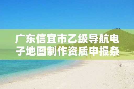 广东信宜市乙级导航电子地图制作资质申报条件有哪些呢?