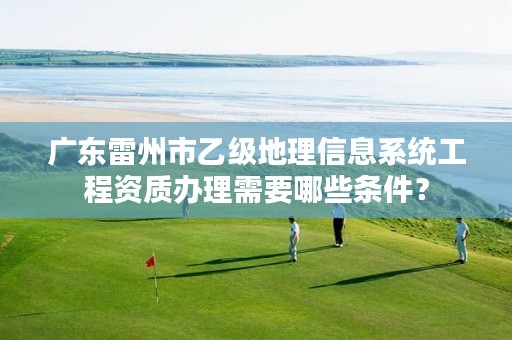 广东雷州市乙级地理信息系统工程资质办理需要哪些条件?
