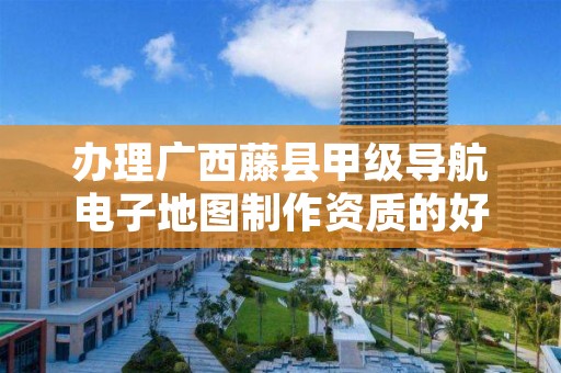 办理广西藤县甲级导航电子地图制作资质的好处有哪些呢？