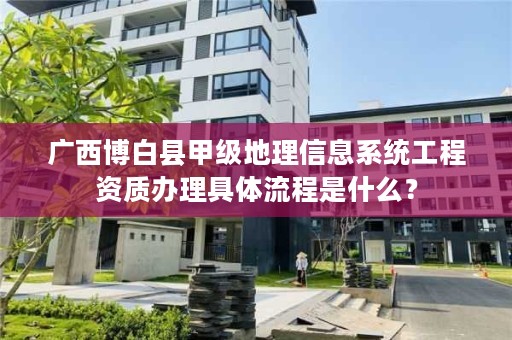 广西博白县甲级地理信息系统工程资质办理具体流程是什么？