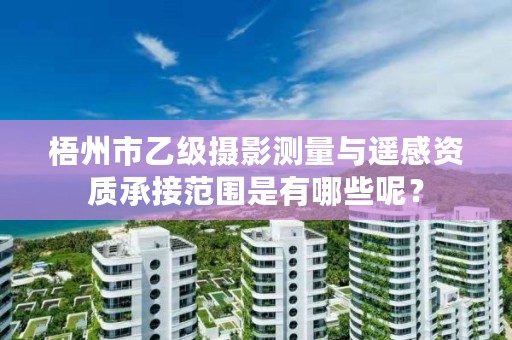 梧州市乙级摄影测量与遥感资质承接范围是有哪些呢？