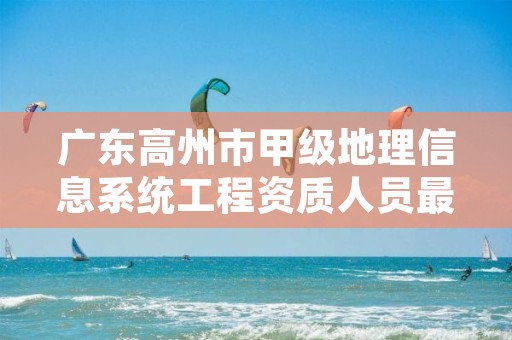 广东高州市甲级地理信息系统工程资质人员最新要求是多少?